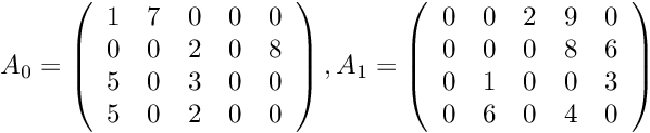 \[ A_0 = \left( \begin{array}{ccccc} 1&7&0&0&0\\0&0&2&0&8\\5&0&3&0&0\\5&0&2&0&0\end{array} \right) , A_1 = \left( \begin{array}{ccccc} 0&0&2&9&0\\0&0&0&8&6\\0&1&0&0&3\\0&6&0&4&0\end{array} \right) \]